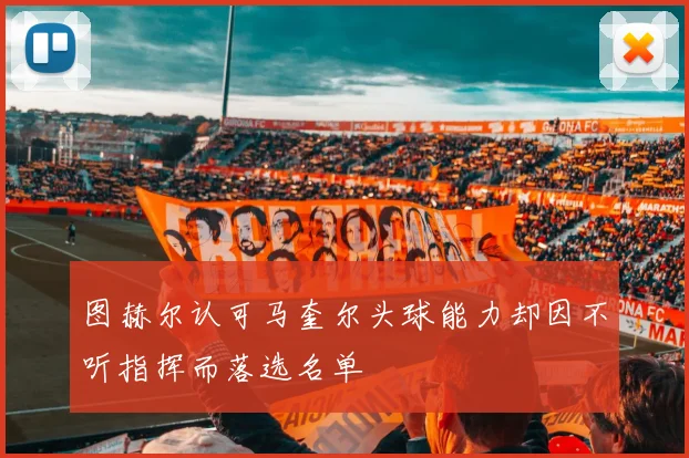 图赫尔认可马奎尔头球能力却因不听指挥而落选名单