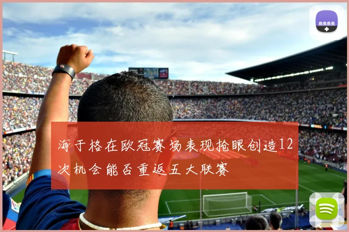 海于格在欧冠赛场表现抢眼创造12次机会能否重返五大联赛