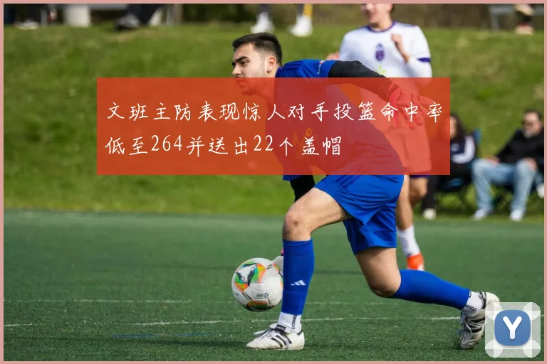 文班主防表现惊人对手投篮命中率低至264并送出22个盖帽