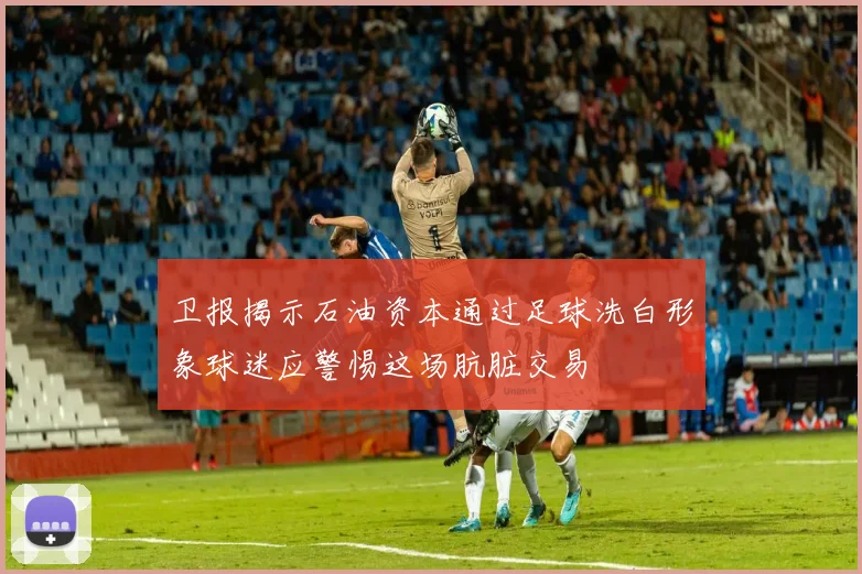 卫报揭示石油资本通过足球洗白形象球迷应警惕这场肮脏交易