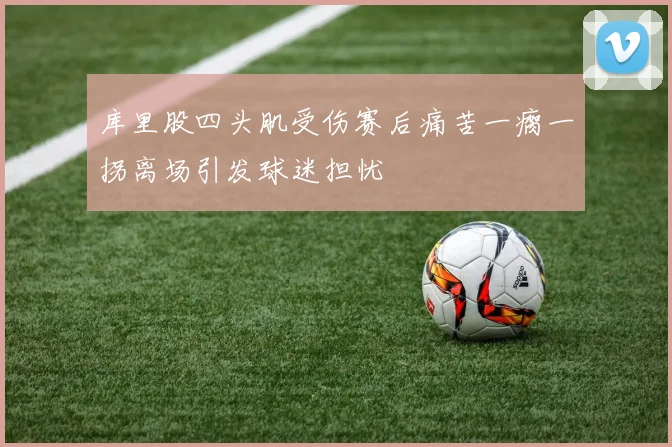库里股四头肌受伤赛后痛苦一瘸一拐离场引发球迷担忧