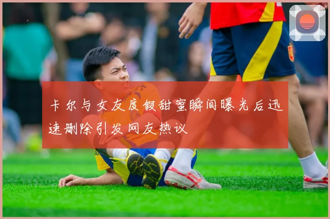 卡尔与女友度假甜蜜瞬间曝光后迅速删除引发网友热议