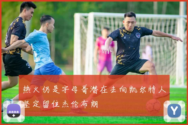 热火仍是字母哥潜在去向凯尔特人坚定留住杰伦布朗