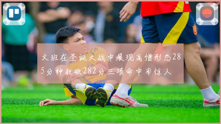 文班在圣诞大战中展现高僧形态285分钟狂砍282分三项命中率惊人