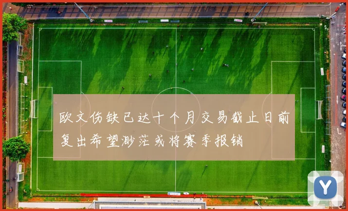欧文伤缺已达十个月交易截止日前复出希望渺茫或将赛季报销
