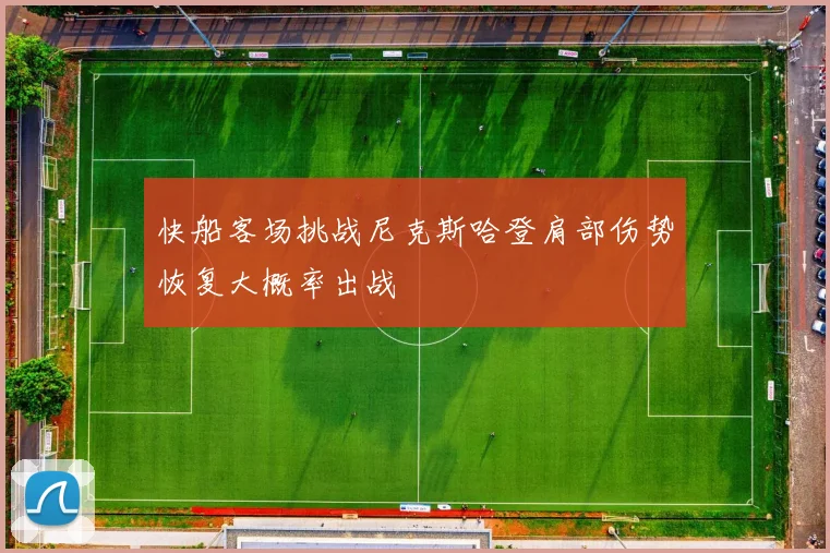 快船客场挑战尼克斯哈登肩部伤势恢复大概率出战