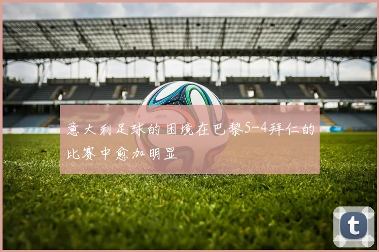 意大利足球的困境在巴黎5-4拜仁的比赛中愈加明显