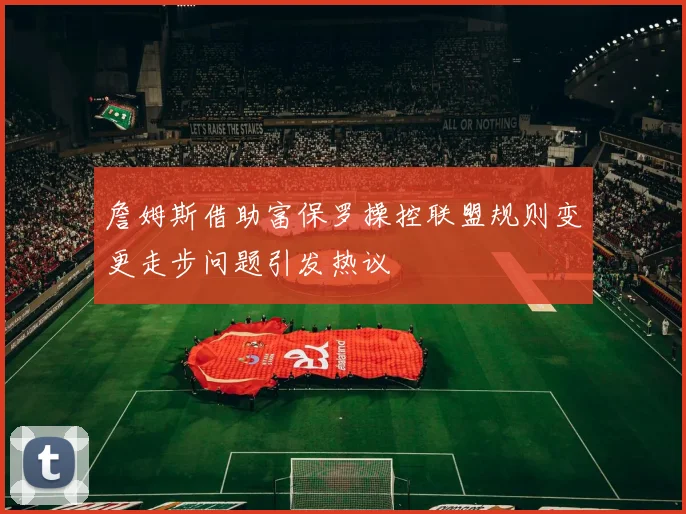 詹姆斯借助富保罗操控联盟规则变更走步问题引发热议
