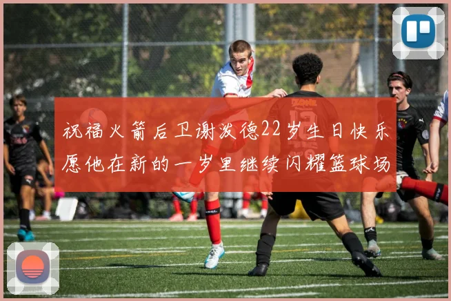祝福火箭后卫谢泼德22岁生日快乐愿他在新的一岁里继续闪耀篮球场