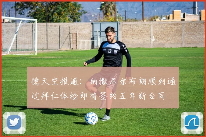 德天空报道：纳撒尼尔布朗顺利通过拜仁体检即将签约五年新合同