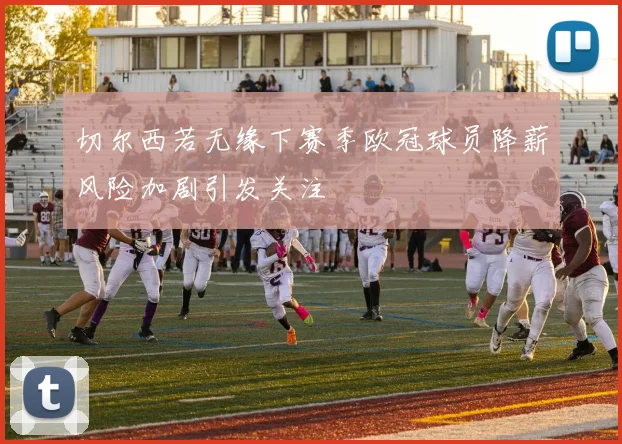 切尔西若无缘下赛季欧冠球员降薪风险加剧引发关注