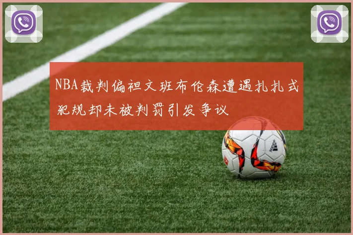 NBA裁判偏袒文班布伦森遭遇扎扎式犯规却未被判罚引发争议