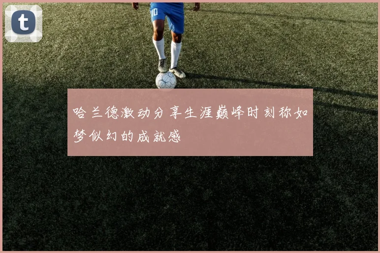 哈兰德激动分享生涯巅峰时刻称如梦似幻的成就感