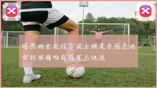 塔图姆坚定信念波士顿是夺冠圣地目标明确唯有冠军无他选