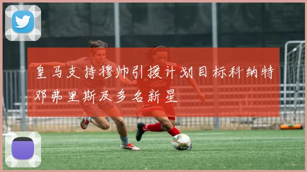 皇马支持穆帅引援计划目标科纳特邓弗里斯及多名新星