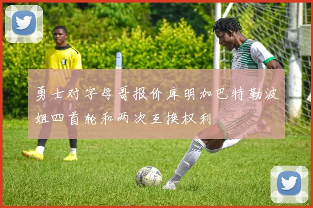 勇士对字母哥报价库明加巴特勒波姐四首轮和两次互换权利