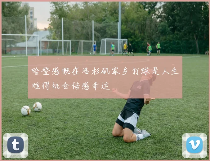 哈登感慨在洛杉矶家乡打球是人生难得机会倍感幸运