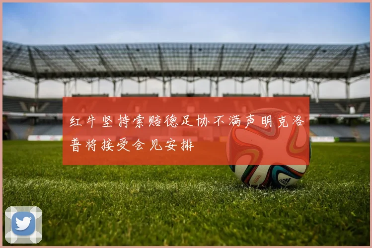 红牛坚持索赔德足协不满声明克洛普将接受会见安排