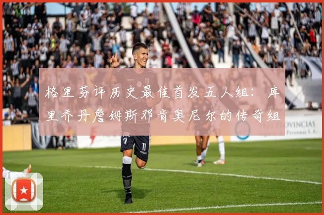 格里芬评历史最佳首发五人组：库里乔丹詹姆斯邓肯奥尼尔的传奇组合