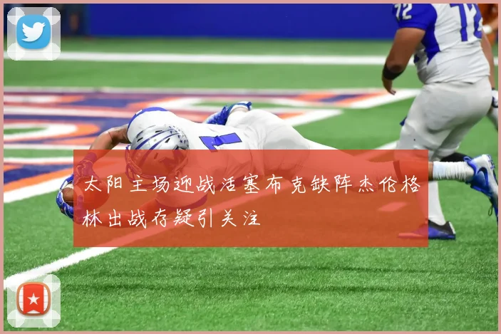太阳主场迎战活塞布克缺阵杰伦格林出战存疑引关注