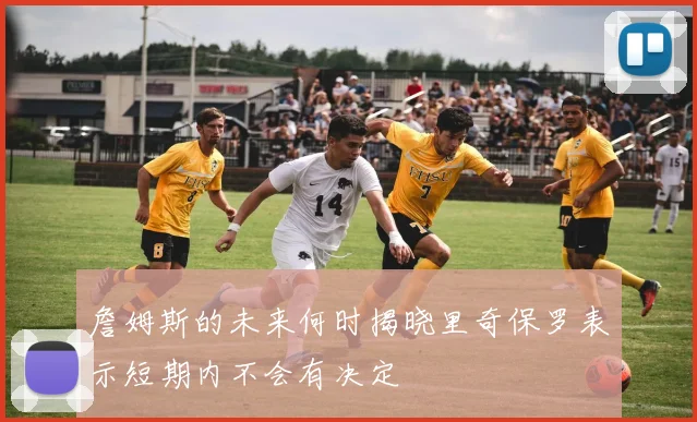 詹姆斯的未来何时揭晓里奇保罗表示短期内不会有决定