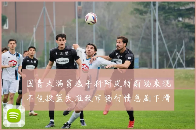国青大满贯选手科阿皮特前场表现不佳投篮失准致市场行情急剧下滑