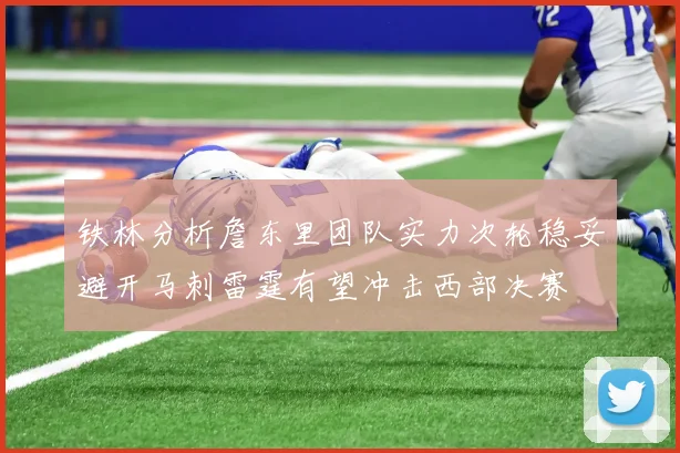 铁林分析詹东里团队实力次轮稳妥避开马刺雷霆有望冲击西部决赛