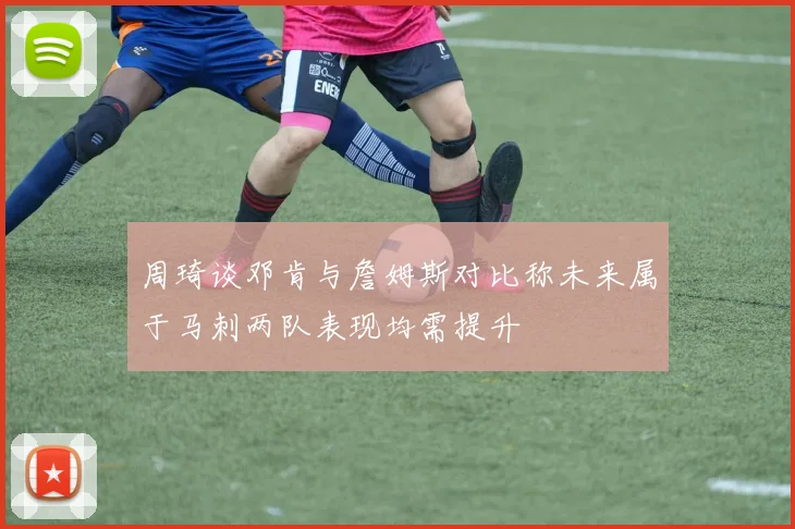 周琦谈邓肯与詹姆斯对比称未来属于马刺两队表现均需提升