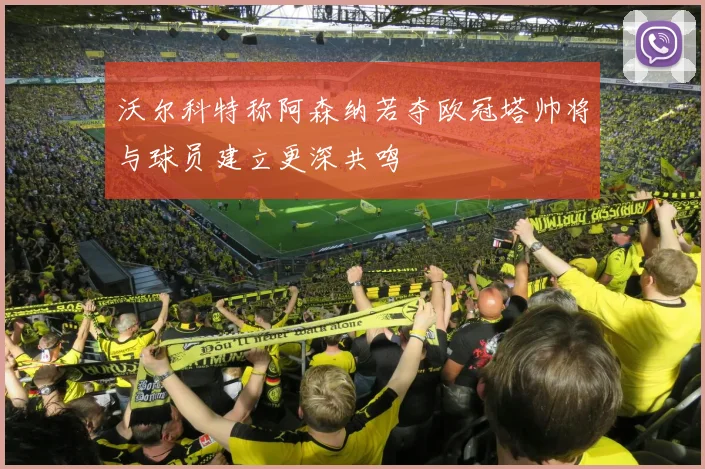 沃尔科特称阿森纳若夺欧冠塔帅将与球员建立更深共鸣
