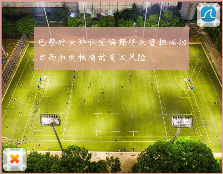 巴黎对决拜仁充满期待未曾担忧切尔西和利物浦的淘汰风险