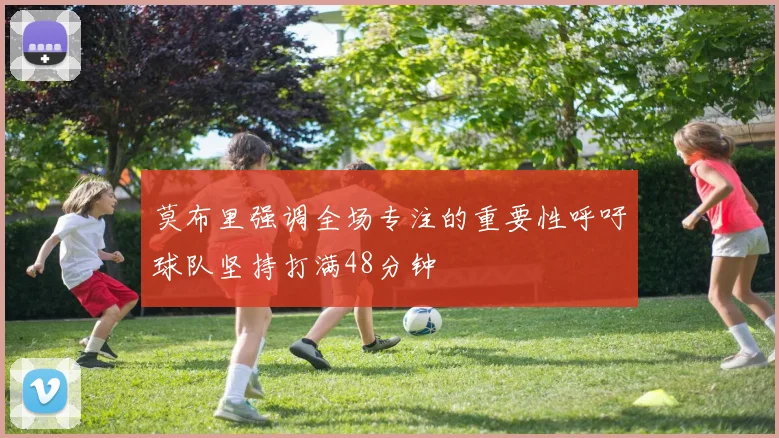莫布里强调全场专注的重要性呼吁球队坚持打满48分钟