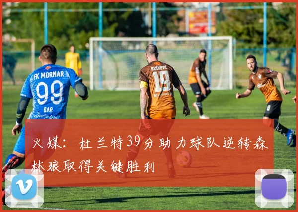 火媒：杜兰特39分助力球队逆转森林狼取得关键胜利