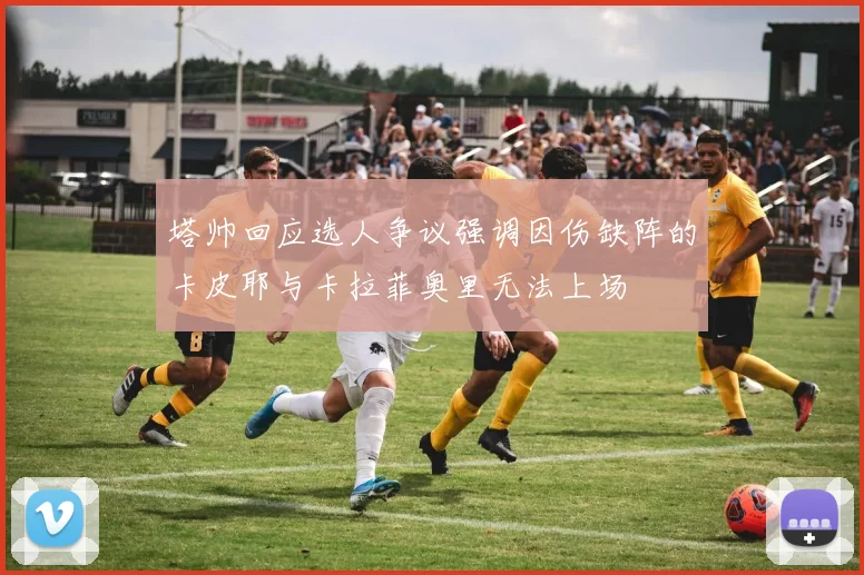 塔帅回应选人争议强调因伤缺阵的卡皮耶与卡拉菲奥里无法上场