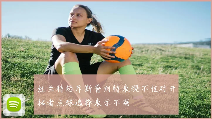 杜兰特怒斥斯普利特表现不佳对开拓者点球选择表示不满
