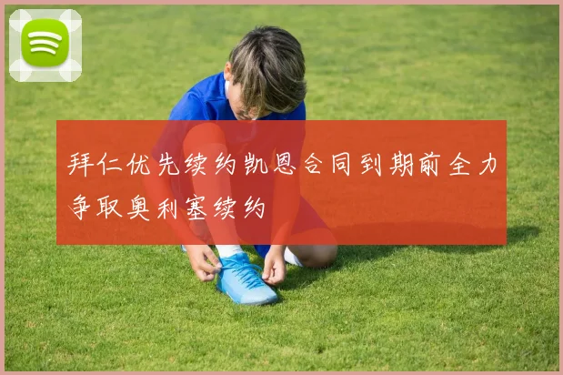 拜仁优先续约凯恩合同到期前全力争取奥利塞续约