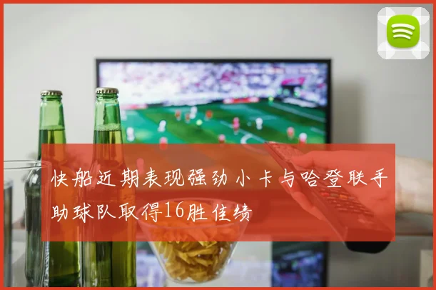 快船近期表现强劲小卡与哈登联手助球队取得16胜佳绩